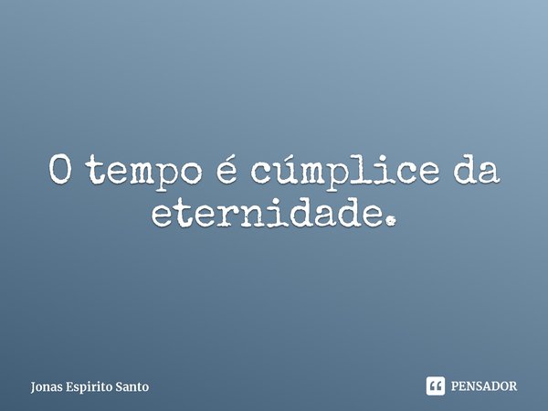 ⁠O tempo é cúmplice da eternidade.... Frase de Jonas Espirito Santo.