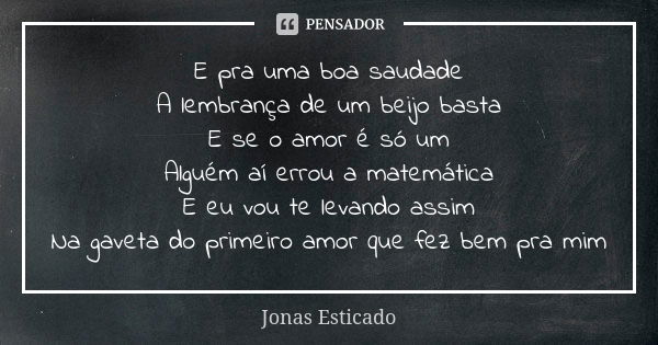 E pra uma boa saudade A lembrança de um beijo basta E se o amor é só um Alguém aí errou a matemática E eu vou te levando assim Na gaveta do primeiro amor que fe... Frase de Jonas Esticado.