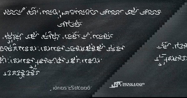Você foi meu primeiro amor de anos atrás Hoje, de fato, não é mais Se transformou numa saudade boa E guardei numa gaveta do meu coração... Frase de Jonas Esticado.
