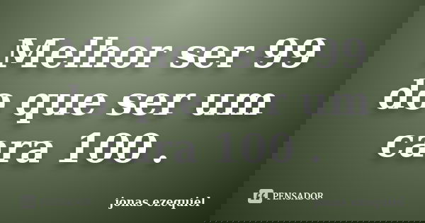 Melhor ser 99 do que ser um cara 100 .... Frase de jonas ezequiel.