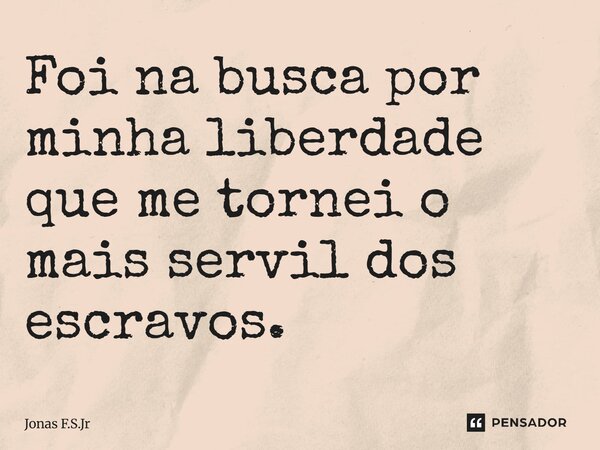Foi na busca por minha liberdade que me tornei o mais servil dos escravos.⁠... Frase de Jonas F.S.Jr.