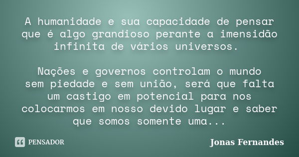 A humanidade e sua capacidade de pensar que é algo grandioso perante a imensidão infinita de vários universos. Nações e governos controlam o mundo sem piedade e... Frase de Jonas Fernandes.