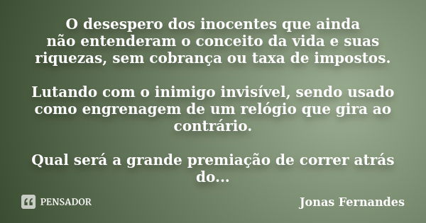 O desespero dos inocentes que ainda não entenderam o conceito da vida e suas riquezas, sem cobrança ou taxa de impostos. Lutando com o inimigo invisível, sendo ... Frase de Jonas Fernandes.