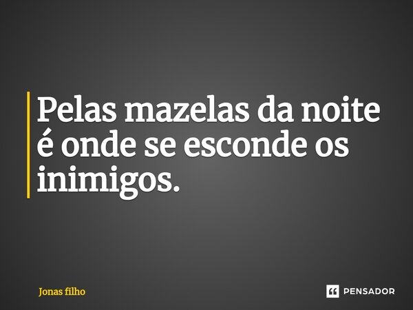 Pelas mazelas da noite ⁠é onde se esconde os inimigos.... Frase de Jonas filho.