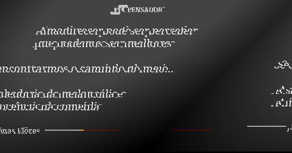 Amadurecer pode ser perceber
que podemos ser melhores Se encontrarmos o caminho do meio... A sabedoria da melancólia e A inocência da comédia.... Frase de Jonas Flores.