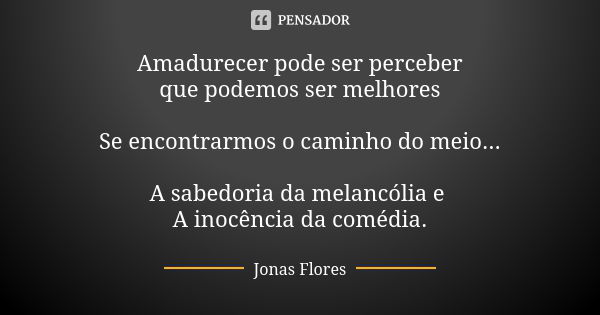 Amadurecer pode ser perceber
que podemos ser melhores Se encontrarmos o caminho do meio... A sabedoria da melancólia e A inocência da comédia.... Frase de Jonas Flores.