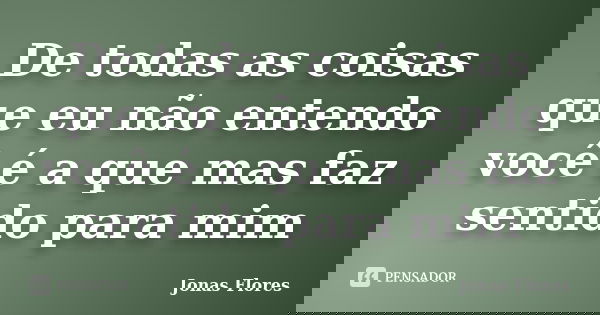 ​De todas as coisas que eu não entendo você é a que mas faz sentido para mim... Frase de Jonas Flores.