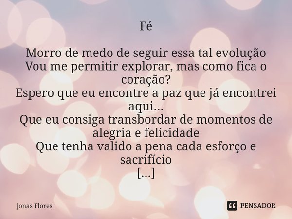 Fé ⁠Morro de medo de seguir essa tal evolução
Vou me permitir explorar, mas como fica o coração?
Espero que eu encontre a paz que já encontrei aqui...
Que eu co... Frase de Jonas Flores.