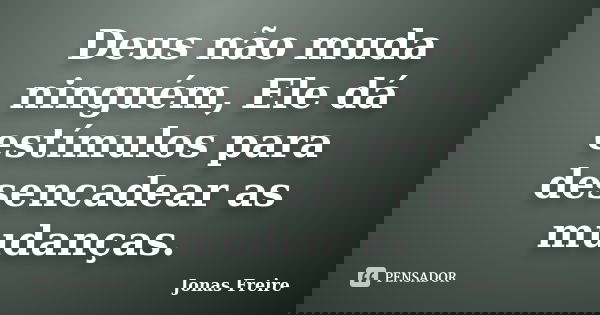 Deus não muda ninguém, Ele dá estímulos para desencadear as mudanças.... Frase de Jonas Freire.