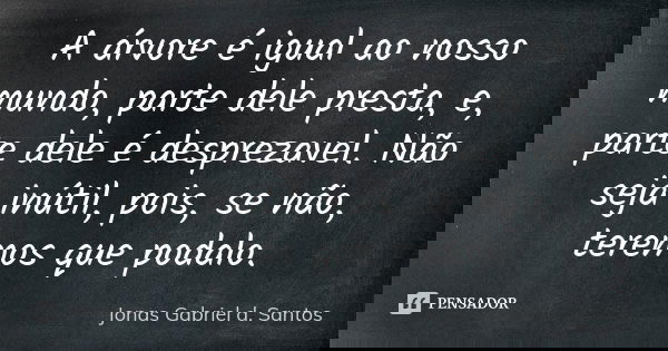 A árvore é igual ao nosso mundo, parte dele presta, e, parte dele é desprezavel. Não seja inútil, pois, se não, teremos que podalo.... Frase de Jonas Gabriel d. Santos.