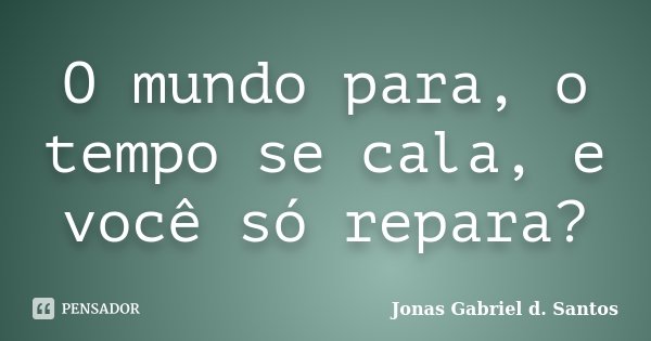 O mundo para, o tempo se cala, e você só repara?... Frase de Jonas Gabriel d. Santos.