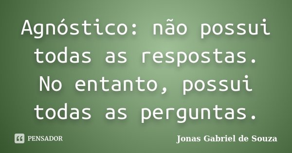 Agnóstico: não possui todas as respostas. No entanto, possui todas as perguntas.... Frase de Jonas Gabriel de Souza.