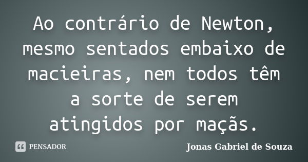 Ao contrário de Newton, mesmo sentados embaixo de macieiras, nem todos têm a sorte de serem atingidos por maçãs.... Frase de Jonas Gabriel de Souza.