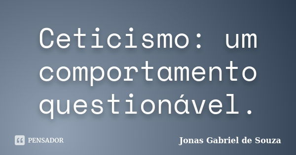 Ceticismo: um comportamento questionável.... Frase de Jonas Gabriel de Souza.