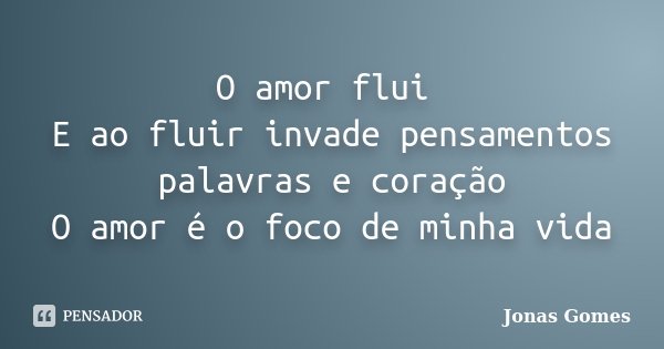 O amor flui E ao fluir invade pensamentos palavras e coração O amor é o foco de minha vida... Frase de Jonas Gomes.