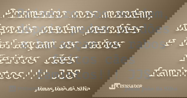 Primeiro nos mordem, depois pedem perdões e balançam os rabos feitos cães famintos!!! JJS... Frase de Jonas Joao da Silva.