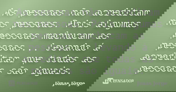 As pessoas não acreditam nas pessoas. Pois algumas pessoas machucam as pessoas... levando á acreditar que todas as pessoas são iguais.... Frase de Jonas Jorge.