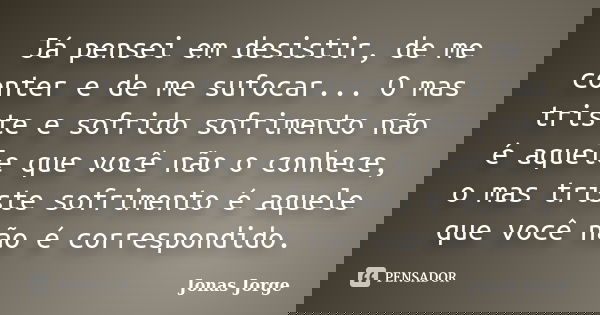 Já pensei em desistir, de me conter e de me sufocar... O mas triste e sofrido sofrimento não é aquele que você não o conhece, o mas triste sofrimento é aquele q... Frase de Jonas Jorge.