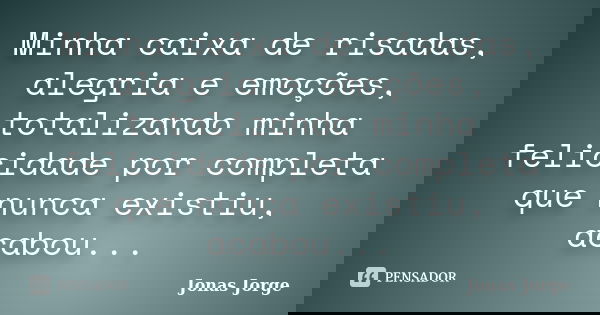 Minha caixa de risadas, alegria e emoções, totalizando minha felicidade por completa que nunca existiu, acabou...... Frase de Jonas Jorge.