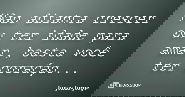 Não adianta crescer ou ter idade para amar, basta você ter coração...... Frase de Jonas Jorge.