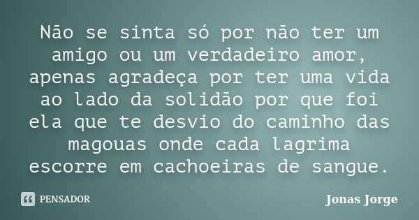 Não se sinta só por não ter um amigo ou um verdadeiro amor, apenas agradeça por ter uma vida ao lado da solidão por que foi ela que te desvio do caminho das mag... Frase de Jonas Jorge.