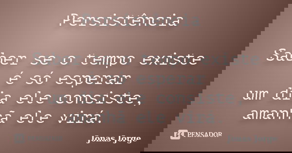 Persistência Saber se o tempo existe é só esperar um dia ele consiste, amanhã ele virá.... Frase de Jonas Jorge.