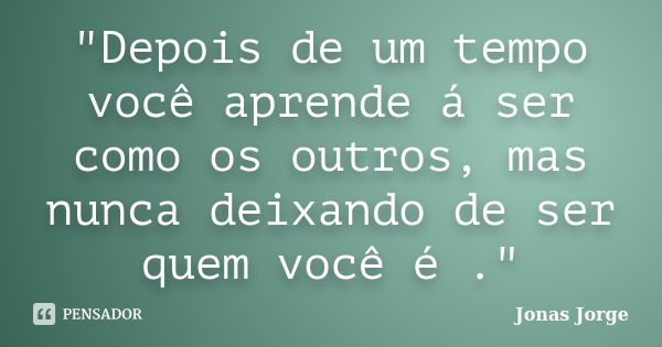 "Depois de um tempo você aprende á ser como os outros, mas nunca deixando de ser quem você é ."... Frase de Jonas Jorge.