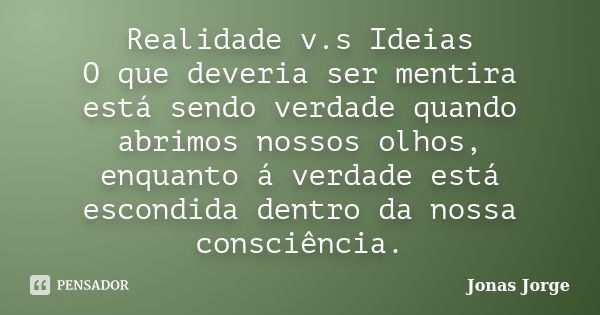 Realidade v.s Ideias O que deveria ser mentira está sendo verdade quando abrimos nossos olhos, enquanto á verdade está escondida dentro da nossa consciência.... Frase de Jonas Jorge.