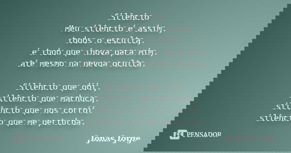 Silêncio Meu silêncio é assim, todos o esculta, é tudo que inova para mim, até mesmo na nevoa oculta. Silêncio que dói, silêncio que machuca, silêncio que nos c... Frase de Jonas Jorge.