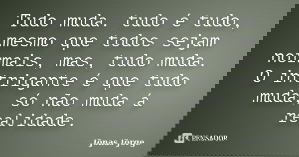 Tudo muda. tudo é tudo, mesmo que todos sejam normais, mas, tudo muda. O intrigante é que tudo muda, só não muda á realidade.... Frase de Jonas Jorge.