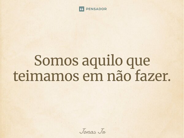 ⁠Somos aquilo que teimamos em não fazer.... Frase de Jonas Jr.