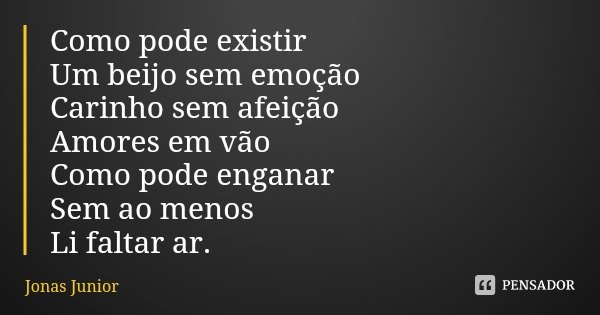 Como pode existir
Um beijo sem emoção
Carinho sem afeição
Amores em vão Como pode enganar
Sem ao menos Li faltar ar.... Frase de Jonas Junior.