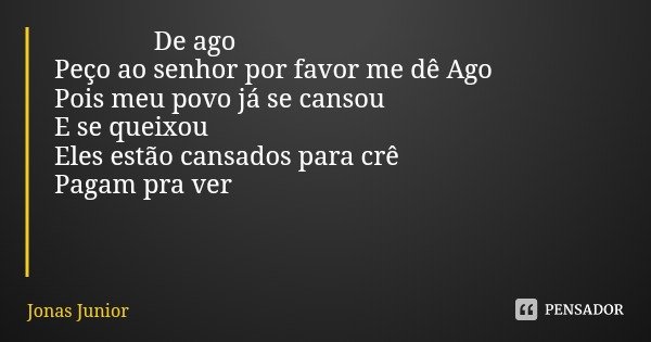 De ago Peço ao senhor por favor me dê Ago
Pois meu povo já se cansou E se queixou Eles estão cansados para crê Pagam pra ver... Frase de Jonas Junior.
