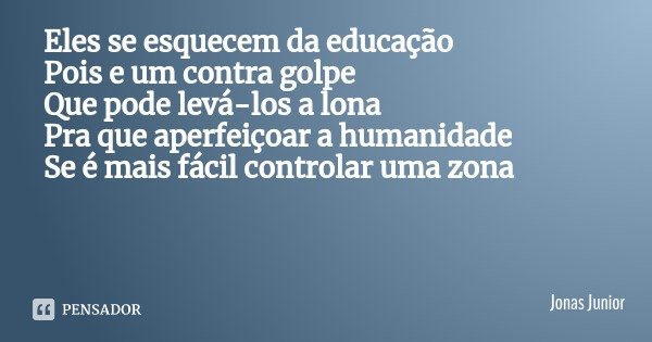 Eles se esquecem da educação
Pois e um contra golpe
Que pode levá-los a lona Pra que aperfeiçoar a humanidade Se é mais fácil controlar uma zona... Frase de Jonas Junior.