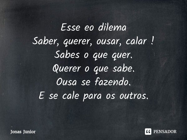 Esse eo dilema
⁠Saber, querer, ousar, calar !
Sabes o que quer.
Querer o que sabe.
Ousa se fazendo.
E se cale para os outros.... Frase de Jonas Junior.