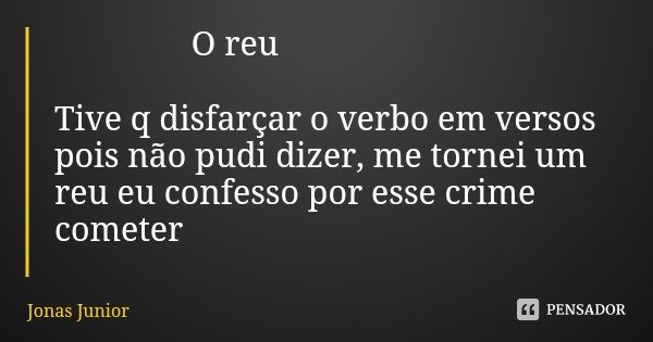 O reu Tive q disfarçar o verbo em versos pois não pudi dizer, me tornei um reu eu confesso por esse crime cometer... Frase de Jonas Junior.