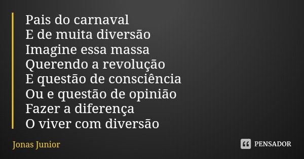 Pais do carnaval
E de muita diversão
Imagine essa massa Querendo a revolução
E questão de consciência Ou e questão de opinião
Fazer a diferença
O viver com dive... Frase de Jonas Junior.