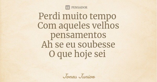 Perdi muito tempo Com aqueles velhos pensamentos
Ah se eu soubesse
O que hoje sei... Frase de Jonas Junior.