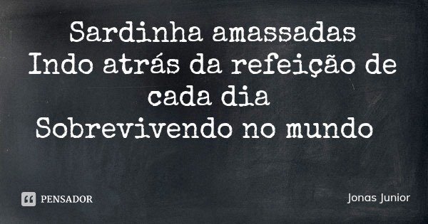 Sardinha amassadas
Indo atrás da refeição de cada dia Sobrevivendo no mundo... Frase de Jonas Junior.