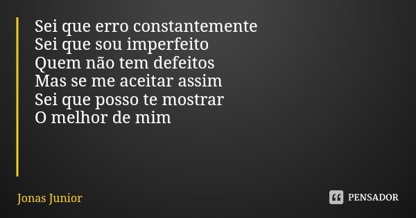 Sei que erro constantemente
Sei que sou imperfeito
Quem não tem defeitos Mas se me aceitar assim Sei que posso te mostrar O melhor de mim... Frase de Jonas Junior.