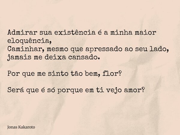 Admirar sua existência é a minha maior eloquência, Caminhar, mesmo que apressado ao seu lado, jamais me deixa cansado. Por que me sinto tão bem, flor? Será que ... Frase de Jonas Kakaroto.