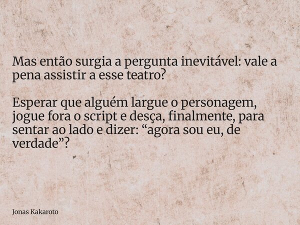 Mas então surgia a pergunta inevitável: vale a pena assistir a esse teatro? Esperar que alguém largue o personagem, jogue fora o script e desça, finalmente, par... Frase de Jonas Kakaroto.