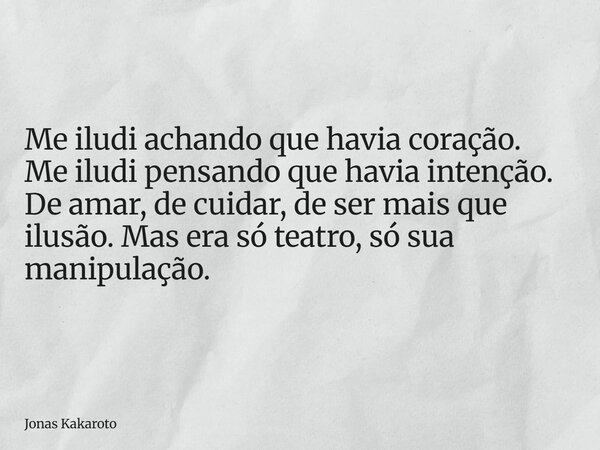 Me iludi achando que havia coração. Me iludi pensando que havia intenção. De amar, de cuidar, de ser mais que ilusão. Mas era só teatro, só sua manipulação.... Frase de Jonas Kakaroto.
