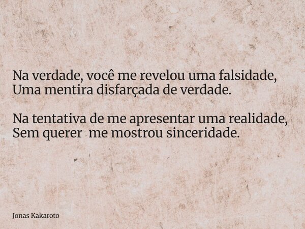 Na verdade, você me revelou uma falsidade, Uma mentira disfarçada de verdade. Na tentativa de me apresentar uma realidade, Sem querer me mostrou sinceridade.... Frase de Jonas Kakaroto.