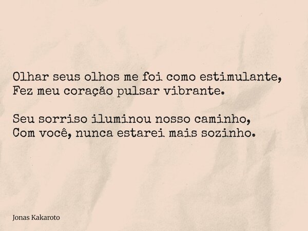 Olhar seus olhos me foi como estimulante, Fez meu coração pulsar vibrante. Seu sorriso iluminou nosso caminho, Com você, nunca estarei mais sozinho.... Frase de Jonas Kakaroto.