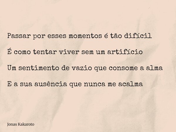 Passar por esses momentos é tão difícil É como tentar viver sem um artifício Um sentimento de vazio que consome a alma E a sua ausência que nunca me acalma... Frase de Jonas Kakaroto.