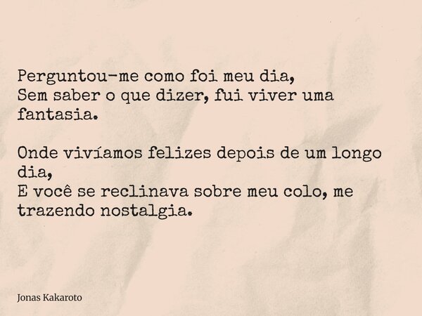 Perguntou-me como foi meu dia, Sem saber o que dizer, fui viver uma fantasia. Onde vivíamos felizes depois de um longo dia, E você se reclinava sobre meu colo, ... Frase de Jonas Kakaroto.