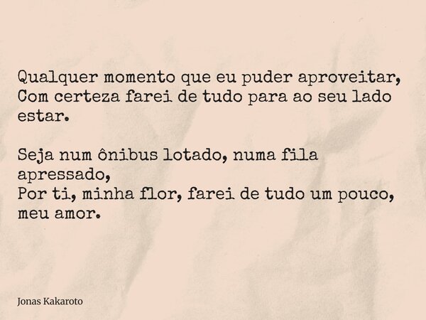Qualquer momento que eu puder aproveitar, Com certeza farei de tudo para ao seu lado estar. Seja num ônibus lotado, numa fila apressado, Por ti, minha flor, far... Frase de Jonas Kakaroto.