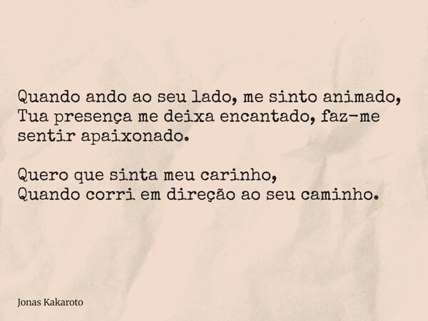 Quando ando ao seu lado, me sinto animado, Tua presença me deixa encantado, faz-me sentir apaixonado. Quero que sinta meu carinho, Quando corri em direção ao se... Frase de Jonas Kakaroto.