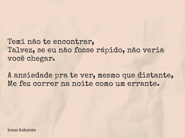 Temi não te encontrar, Talvez, se eu não fosse rápido, não veria você chegar. A ansiedade pra te ver, mesmo que distante, Me fez correr na noite como um errante... Frase de Jonas Kakaroto.